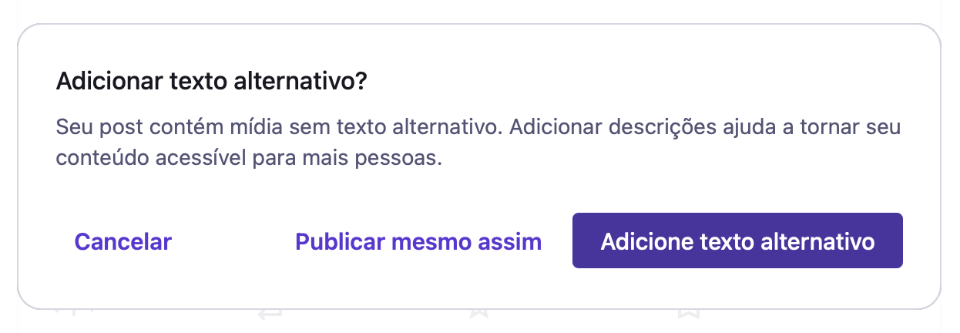 Print do popup que o Mastodon exibe para posts com imagem sem descrição: “Adicionar texto alternativo? Seu post contém mídia sem texto alternativo. Adicionar descrições ajuda a tornar seu conteúdo acessível para mais pessoas.”, com as opções “Cancelar”, “Publicar mesmo assim” e “Adicione texto alternativo”.